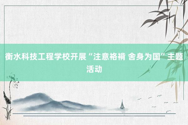 衡水科技工程学校开展“注意袼褙 舍身为国”主题活动